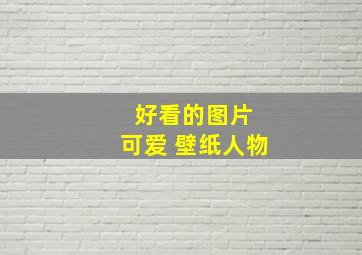 好看的图片 可爱 壁纸人物